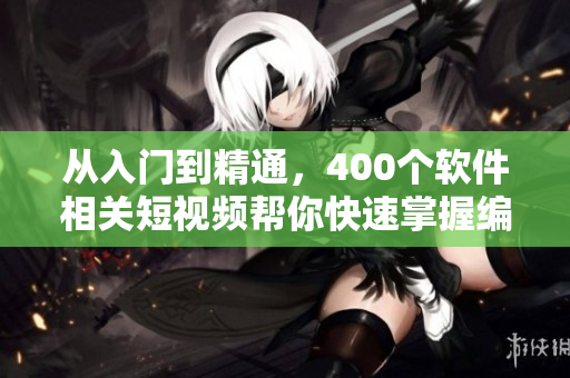 从入门到精通，400个软件相关短视频帮你快速掌握编程技巧！