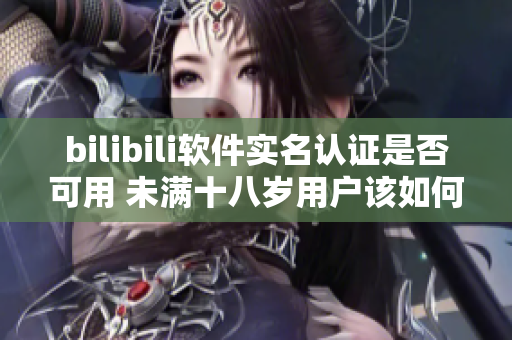 bilibili软件实名认证是否可用 未满十八岁用户该如何认证