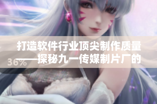 打造软件行业顶尖制作质量——探秘九一传媒制片厂的制作技艺