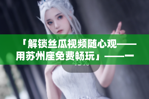 「解锁丝瓜视频随心观——用苏州座免费畅玩」——一款逆天软件的自由与分享