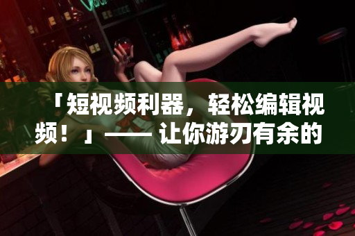 「短视频利器，轻松编辑视频！」—— 让你游刃有余的软件工具介绍