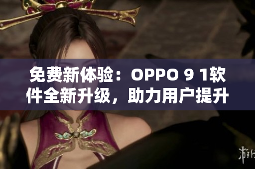 免费新体验：OPPO 9 1软件全新升级，助力用户提升手机操作效率！