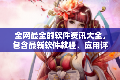 全网最全的软件资讯大全，包含最新软件教程、应用评测、技术分享与行业动态！