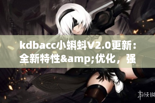 kdbacc小蝌蚪V2.0更新：全新特性&优化，强化软件稳定性