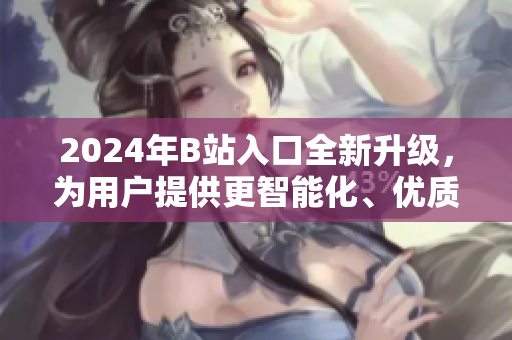 2024年B站入口全新升级，为用户提供更智能化、优质化的软件服务