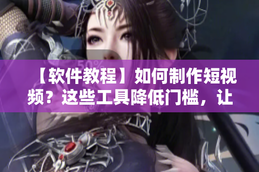 【软件教程】如何制作短视频？这些工具降低门槛，让你成为视频制作达人！