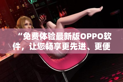 “免费体验最新版OPPO软件，让您畅享更先进、更便捷的功能！”