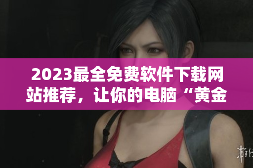 2023最全免费软件下载网站推荐，让你的电脑“黄金”起来！