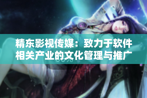 精东影视传媒：致力于软件相关产业的文化管理与推广
