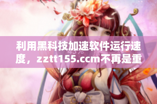 利用黑科技加速软件运行速度，zztt155.ccm不再是重要参考！