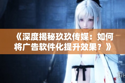 《深度揭秘玖玖传媒：如何将广告软件化提升效果？》