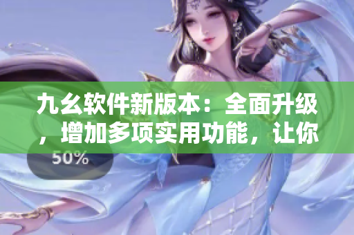 九幺软件新版本：全面升级，增加多项实用功能，让你的软件更有效率！