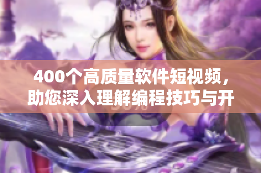 400个高质量软件短视频，助您深入理解编程技巧与开发应用！