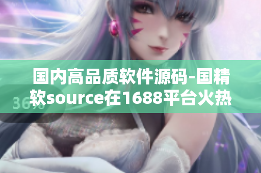 国内高品质软件源码-国精软source在1688平台火热上线