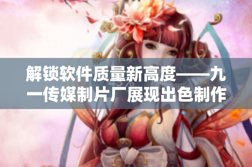 解锁软件质量新高度——九一传媒制片厂展现出色制作水平