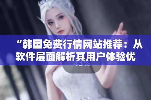 “韩国免费行情网站推荐：从软件层面解析其用户体验优势”