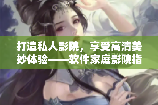 打造私人影院，享受高清美妙体验——软件家庭影院指南