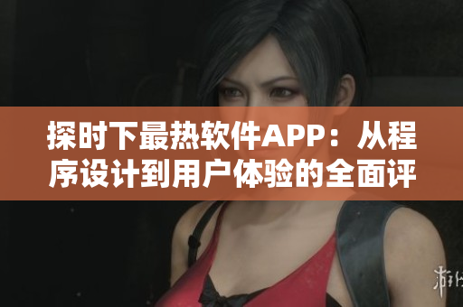 探时下最热软件APP：从程序设计到用户体验的全面评测