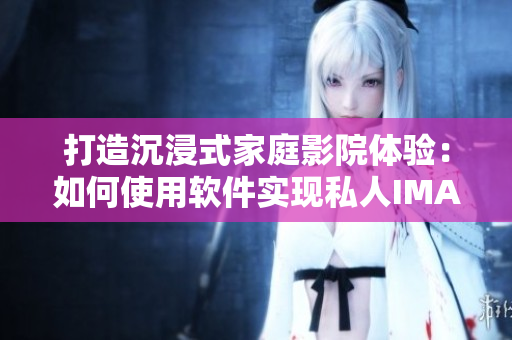 打造沉浸式家庭影院体验：如何使用软件实现私人IMAX级别的影院享受