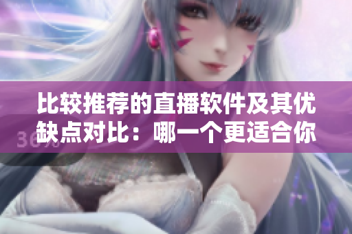 比较推荐的直播软件及其优缺点对比：哪一个更适合你？
