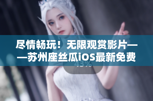 尽情畅玩！无限观赏影片——苏州座丝瓜iOS最新免费版发布