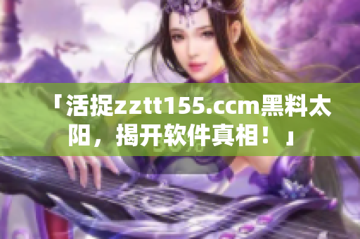 「活捉zztt155.ccm黑料太阳，揭开软件真相！」