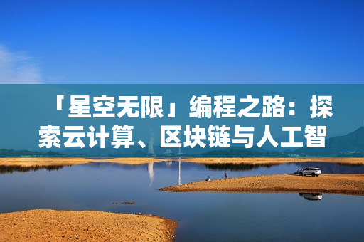 「星空无限」编程之路：探索云计算、区块链与人工智能。