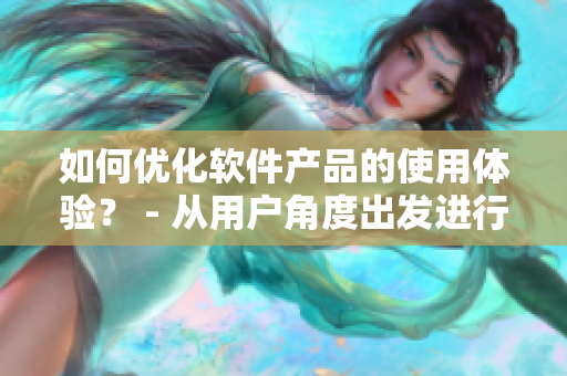 如何优化软件产品的使用体验？ - 从用户角度出发进行设计