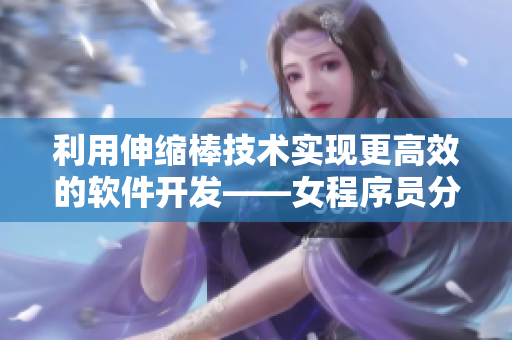 利用伸缩棒技术实现更高效的软件开发——女程序员分享心得
