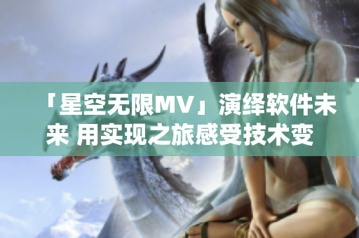 「星空无限MV」演绎软件未来 用实现之旅感受技术变革