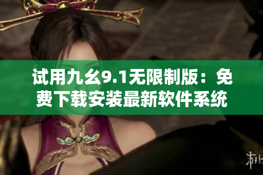 试用九幺9.1无限制版：免费下载安装最新软件系统