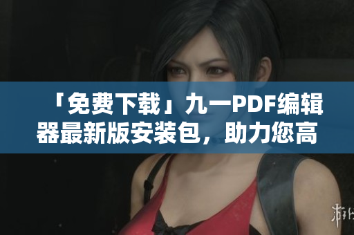 「免费下载」九一PDF编辑器最新版安装包,助力您高效处理PDF文件! 「免费下载」九一PDF编辑器最新版安装包,助力您高效处理PDF文件!
