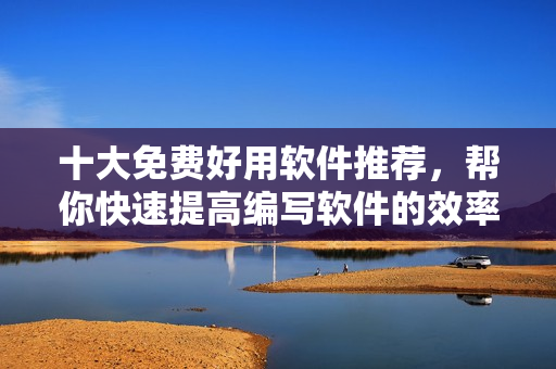 十大免费好用软件推荐，帮你快速提高编写软件的效率！