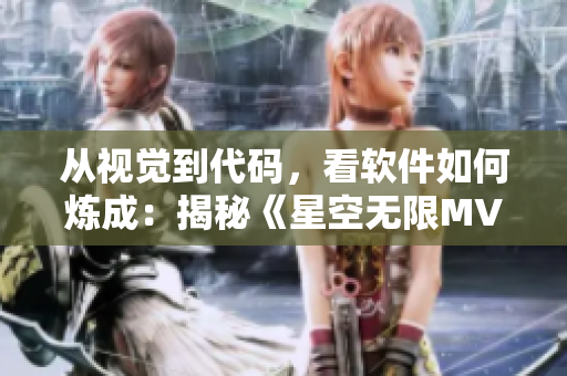 从视觉到代码,看软件如何炼成:揭秘《星空无限MV》背后的软件生态 从视觉到代码,看软件如何炼成:揭秘《星空无限MV》背后的软件生态
