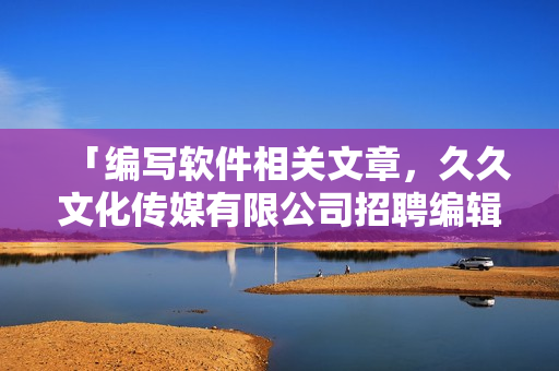 「编写软件相关文章，久久文化传媒有限公司招聘编辑」