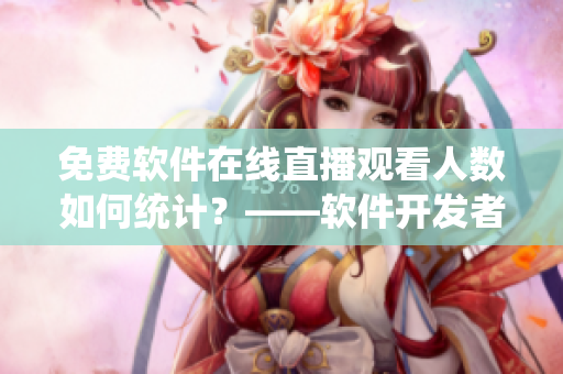 免费软件在线直播观看人数如何统计？——软件开发者必知的实用技巧