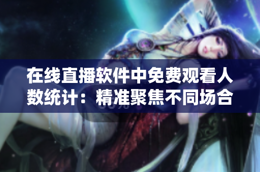 在线直播软件中免费观看人数统计：精准聚焦不同场合实时热点现象