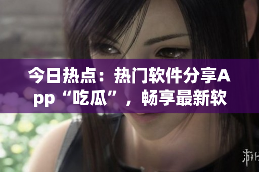 今日热点：热门软件分享App“吃瓜”，畅享最新软件动态！