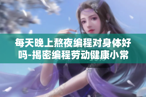 每天晚上熬夜编程对身体好吗-揭密编程劳动健康小常识