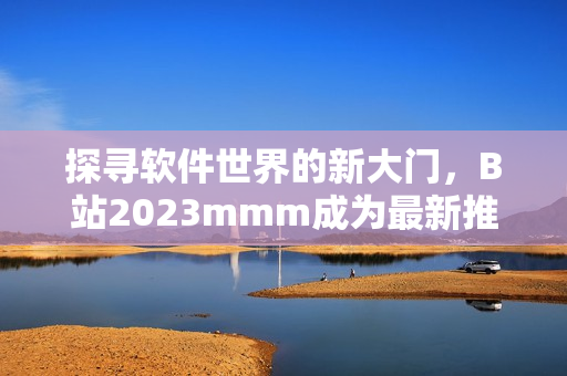 探寻软件世界的新大门，B站2023mmm成为最新推广入口