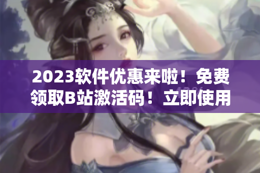 2023软件优惠来啦！免费领取B站激活码！立即使用体验！