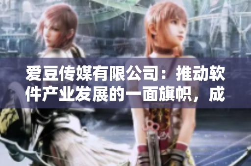 爱豆传媒有限公司：推动软件产业发展的一面旗帜，成立15年享誉业界