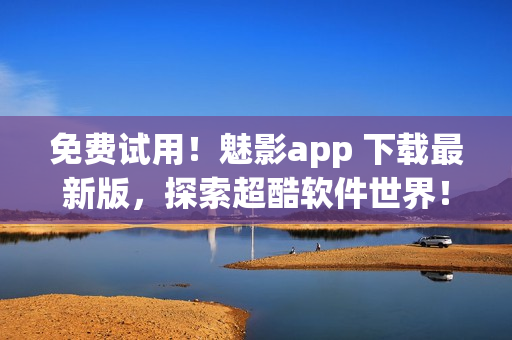 免费试用！魅影app 下载最新版，探索超酷软件世界！