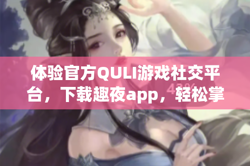 体验官方QULI游戏社交平台，下载趣夜app，轻松掌控游戏世界