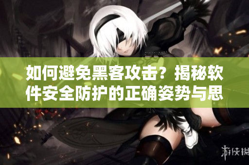 如何避免黑客攻击？揭秘软件安全防护的正确姿势与思路