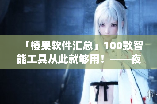 「橙果软件汇总」100款智能工具从此就够用！——夜间必备app大集合