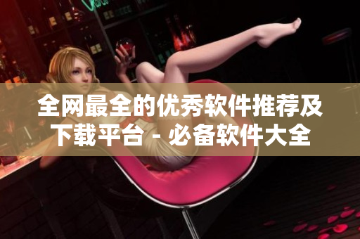 全网最全的优秀软件推荐及下载平台 - 必备软件大全
