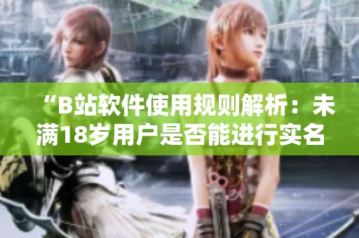 “B站软件使用规则解析：未满18岁用户是否能进行实名认证？”