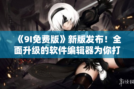 《9I免费版》新版发布！全面升级的软件编辑器为你打造高效编程体验！