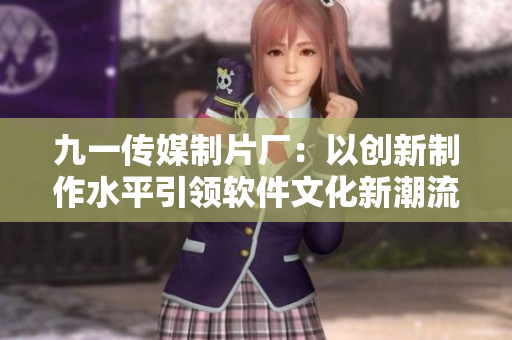 九一传媒制片厂：以创新制作水平引领软件文化新潮流